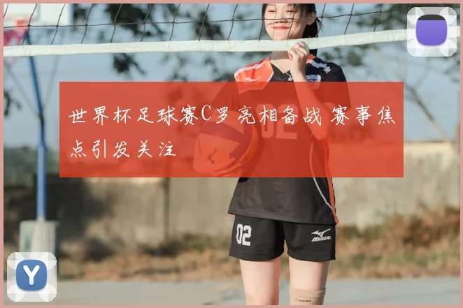 世界杯足球赛C罗亮相备战 赛事焦点引发关注