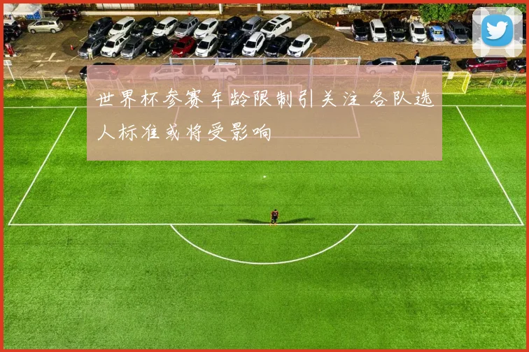 世界杯参赛年龄限制引关注 各队选人标准或将受影响