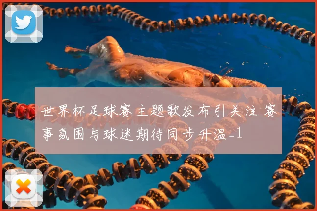 世界杯足球赛主题歌发布引关注 赛事氛围与球迷期待同步升温_1