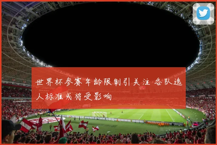 世界杯参赛年龄限制引关注 各队选人标准或将受影响