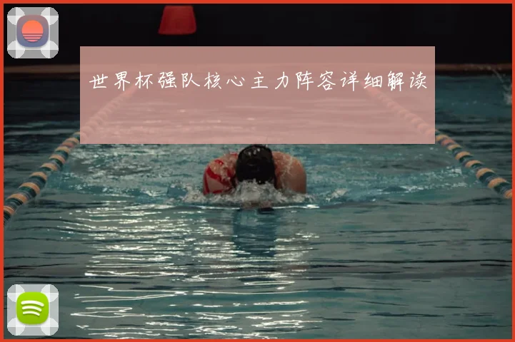 世界杯强队核心主力阵容详细解读