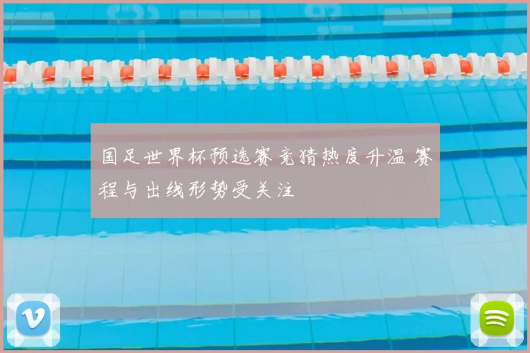 国足世界杯预选赛竞猜热度升温 赛程与出线形势受关注